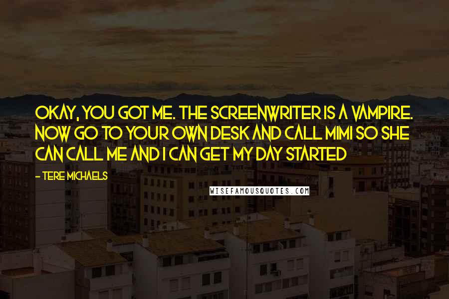 Tere Michaels Quotes: Okay, you got me. The screenwriter is a vampire. Now go to your own desk and call Mimi so she can call me and I can get my day started