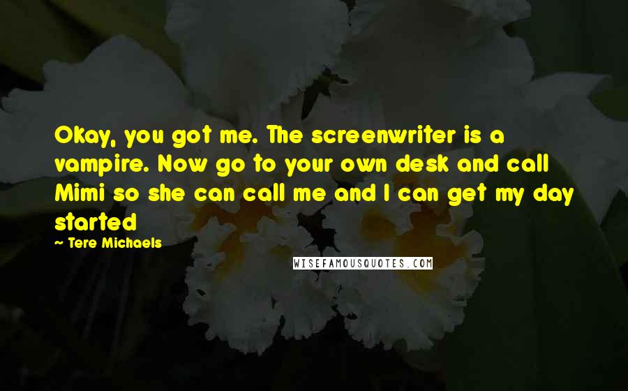 Tere Michaels Quotes: Okay, you got me. The screenwriter is a vampire. Now go to your own desk and call Mimi so she can call me and I can get my day started