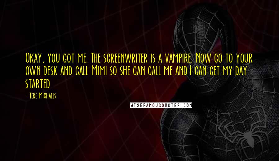 Tere Michaels Quotes: Okay, you got me. The screenwriter is a vampire. Now go to your own desk and call Mimi so she can call me and I can get my day started