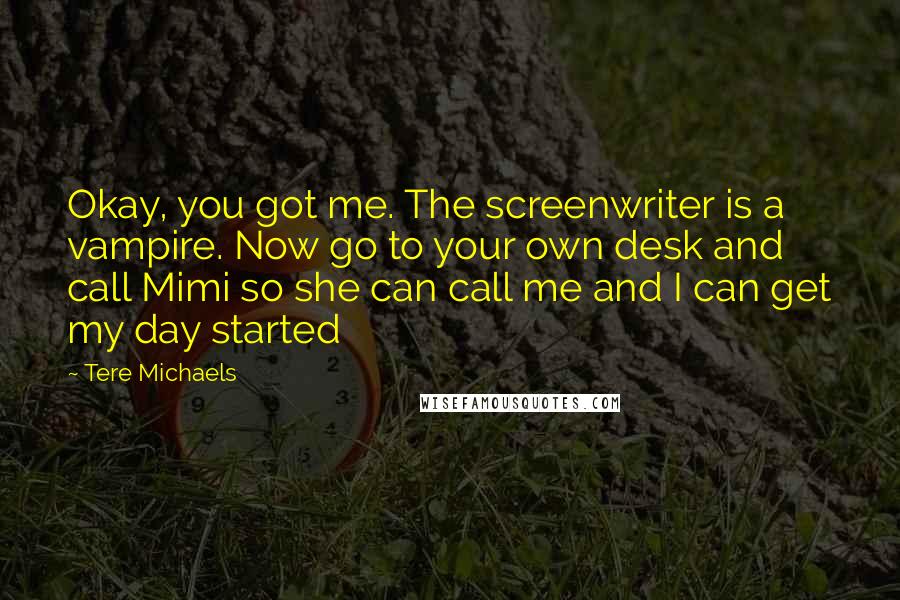 Tere Michaels Quotes: Okay, you got me. The screenwriter is a vampire. Now go to your own desk and call Mimi so she can call me and I can get my day started