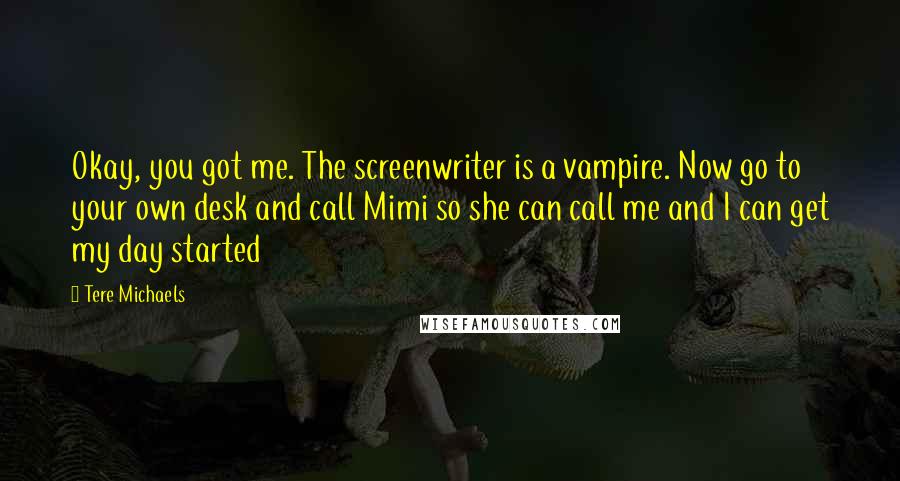 Tere Michaels Quotes: Okay, you got me. The screenwriter is a vampire. Now go to your own desk and call Mimi so she can call me and I can get my day started