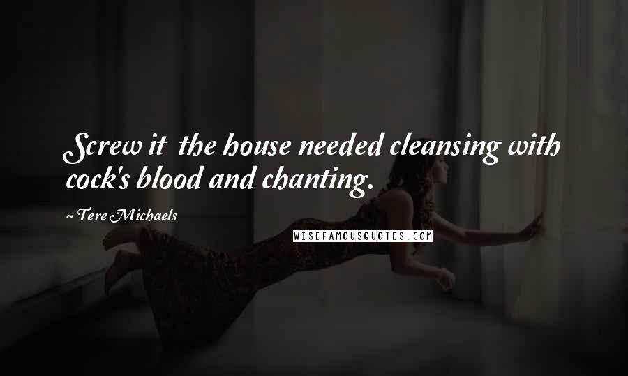 Tere Michaels Quotes: Screw it  the house needed cleansing with cock's blood and chanting.