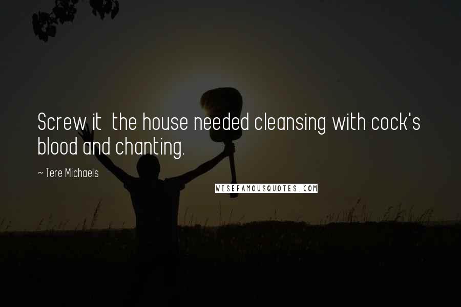 Tere Michaels Quotes: Screw it  the house needed cleansing with cock's blood and chanting.