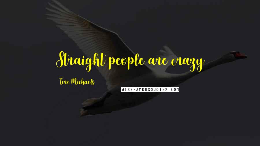 Tere Michaels Quotes: Straight people are crazy