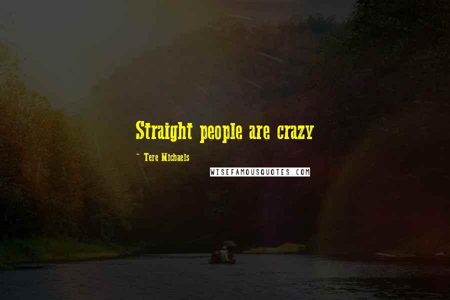 Tere Michaels Quotes: Straight people are crazy
