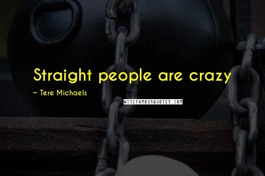 Tere Michaels Quotes: Straight people are crazy