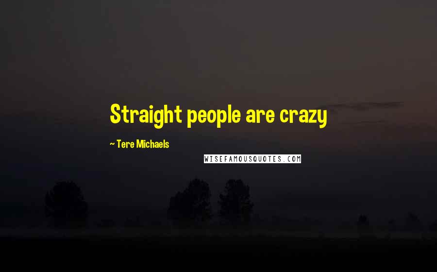 Tere Michaels Quotes: Straight people are crazy