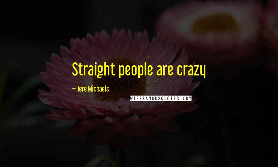 Tere Michaels Quotes: Straight people are crazy