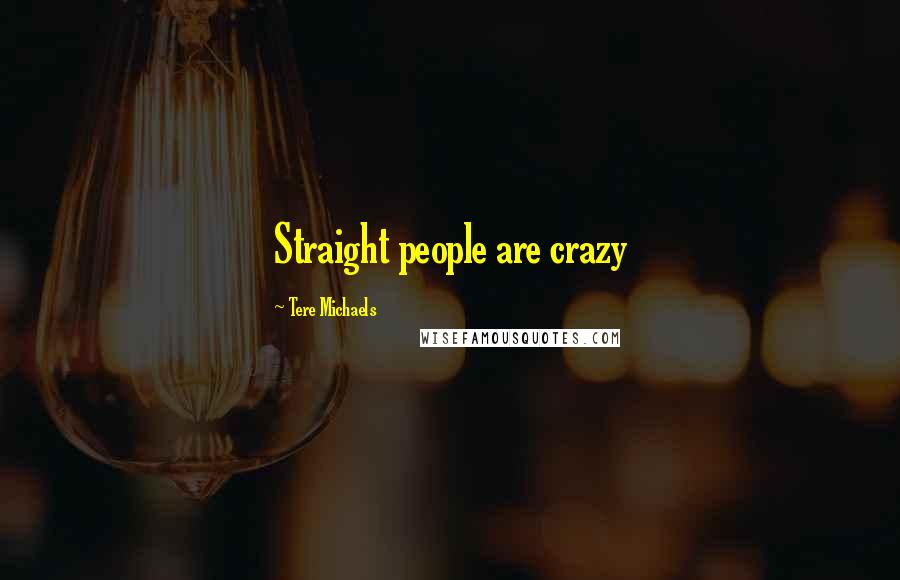 Tere Michaels Quotes: Straight people are crazy