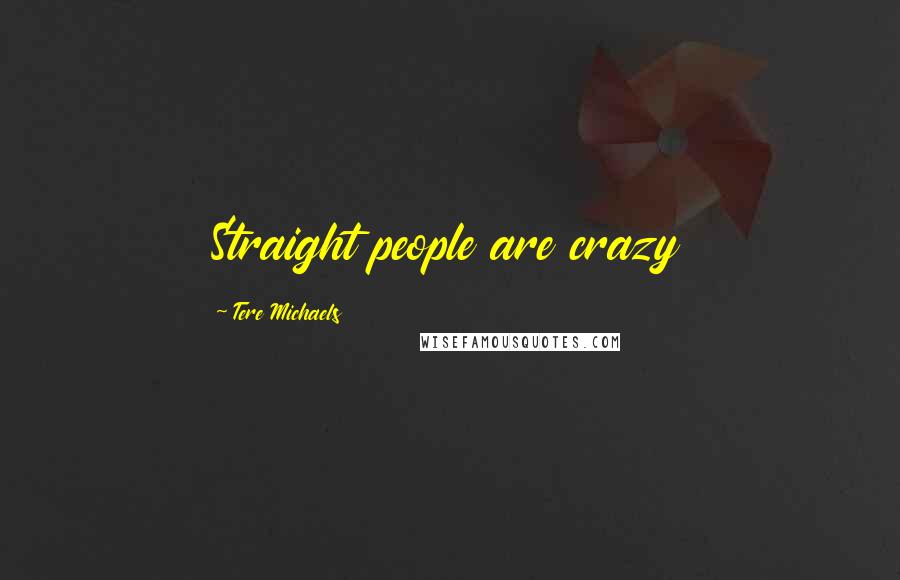 Tere Michaels Quotes: Straight people are crazy