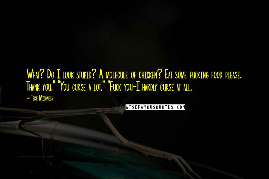 Tere Michaels Quotes: What? Do I look stupid? A molecule of chicken? Eat some fucking food please. Thank you." "You curse a lot." "Fuck you-I hardly curse at all.