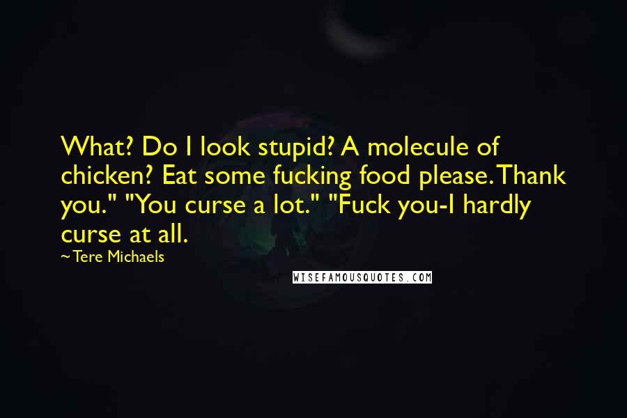 Tere Michaels Quotes: What? Do I look stupid? A molecule of chicken? Eat some fucking food please. Thank you." "You curse a lot." "Fuck you-I hardly curse at all.