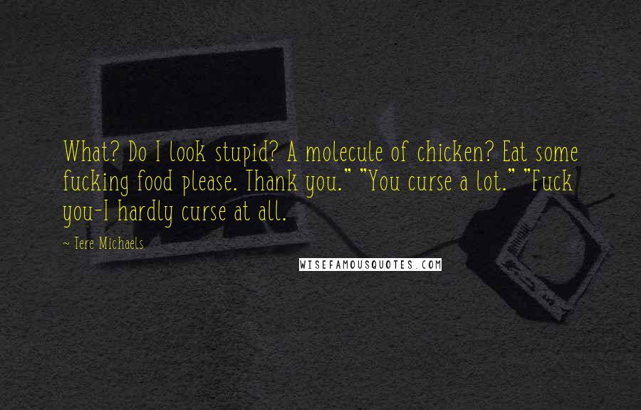 Tere Michaels Quotes: What? Do I look stupid? A molecule of chicken? Eat some fucking food please. Thank you." "You curse a lot." "Fuck you-I hardly curse at all.