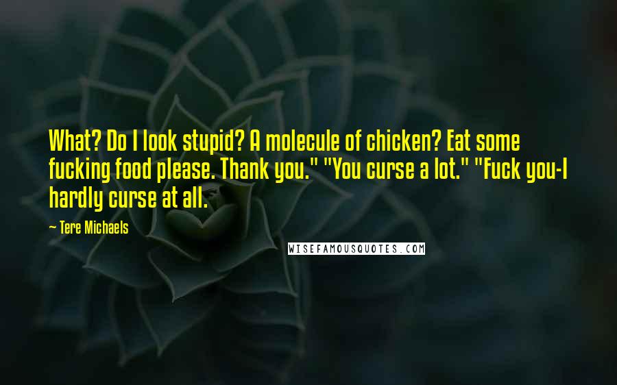 Tere Michaels Quotes: What? Do I look stupid? A molecule of chicken? Eat some fucking food please. Thank you." "You curse a lot." "Fuck you-I hardly curse at all.