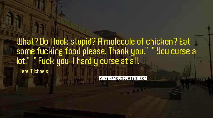 Tere Michaels Quotes: What? Do I look stupid? A molecule of chicken? Eat some fucking food please. Thank you." "You curse a lot." "Fuck you-I hardly curse at all.