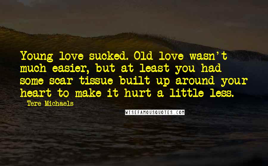 Tere Michaels Quotes: Young love sucked. Old love wasn't much easier, but at least you had some scar tissue built up around your heart to make it hurt a little less.