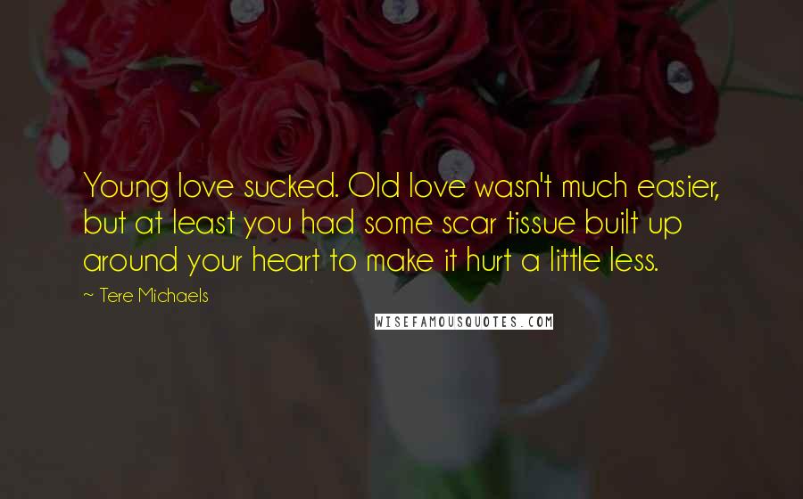 Tere Michaels Quotes: Young love sucked. Old love wasn't much easier, but at least you had some scar tissue built up around your heart to make it hurt a little less.