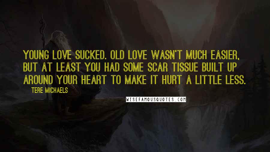Tere Michaels Quotes: Young love sucked. Old love wasn't much easier, but at least you had some scar tissue built up around your heart to make it hurt a little less.
