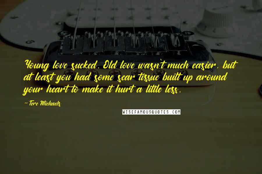 Tere Michaels Quotes: Young love sucked. Old love wasn't much easier, but at least you had some scar tissue built up around your heart to make it hurt a little less.