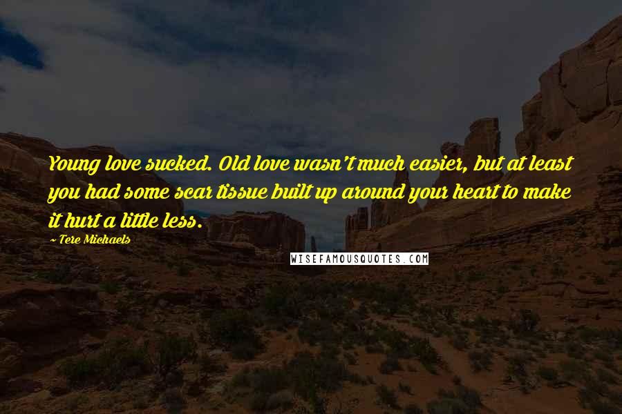 Tere Michaels Quotes: Young love sucked. Old love wasn't much easier, but at least you had some scar tissue built up around your heart to make it hurt a little less.