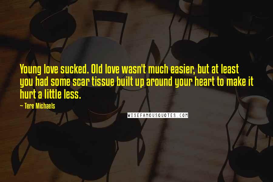 Tere Michaels Quotes: Young love sucked. Old love wasn't much easier, but at least you had some scar tissue built up around your heart to make it hurt a little less.