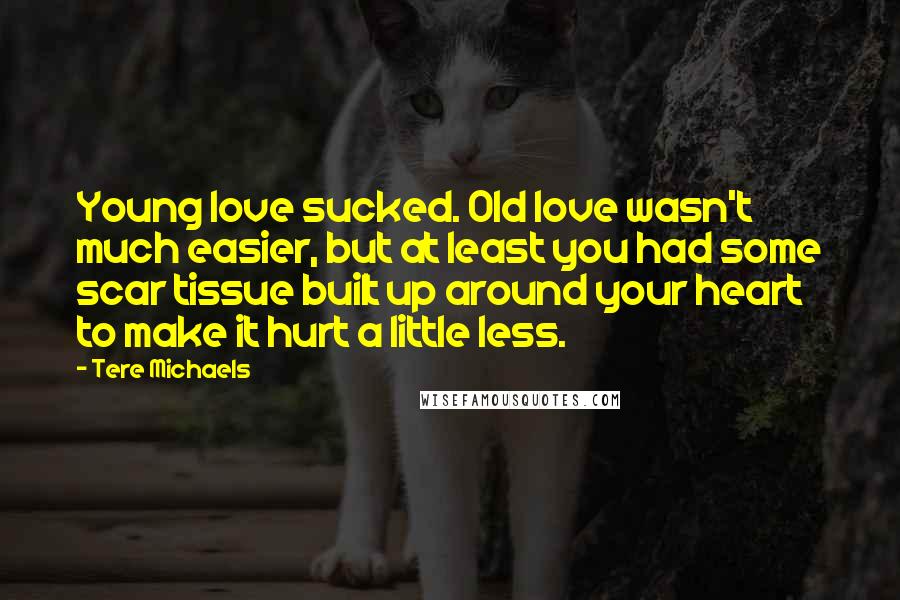 Tere Michaels Quotes: Young love sucked. Old love wasn't much easier, but at least you had some scar tissue built up around your heart to make it hurt a little less.