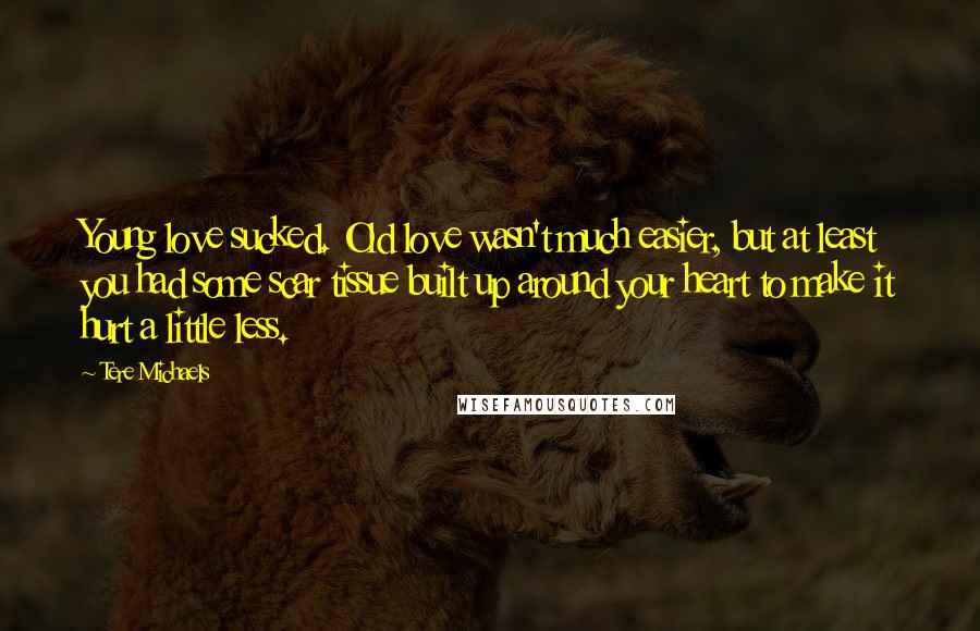 Tere Michaels Quotes: Young love sucked. Old love wasn't much easier, but at least you had some scar tissue built up around your heart to make it hurt a little less.