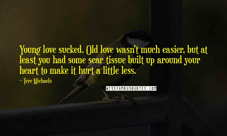 Tere Michaels Quotes: Young love sucked. Old love wasn't much easier, but at least you had some scar tissue built up around your heart to make it hurt a little less.