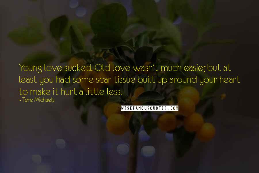 Tere Michaels Quotes: Young love sucked. Old love wasn't much easier, but at least you had some scar tissue built up around your heart to make it hurt a little less.