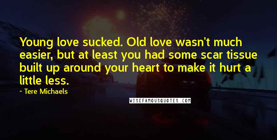Tere Michaels Quotes: Young love sucked. Old love wasn't much easier, but at least you had some scar tissue built up around your heart to make it hurt a little less.