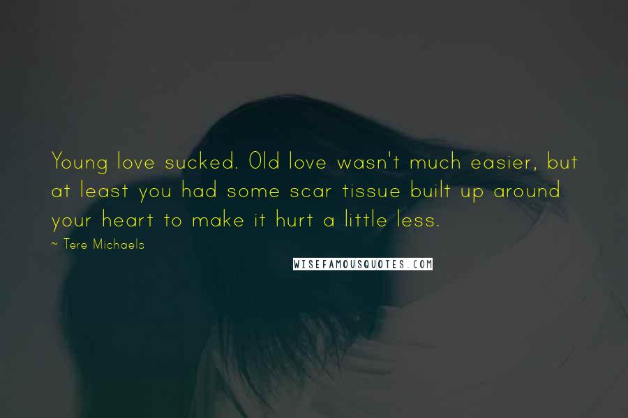 Tere Michaels Quotes: Young love sucked. Old love wasn't much easier, but at least you had some scar tissue built up around your heart to make it hurt a little less.