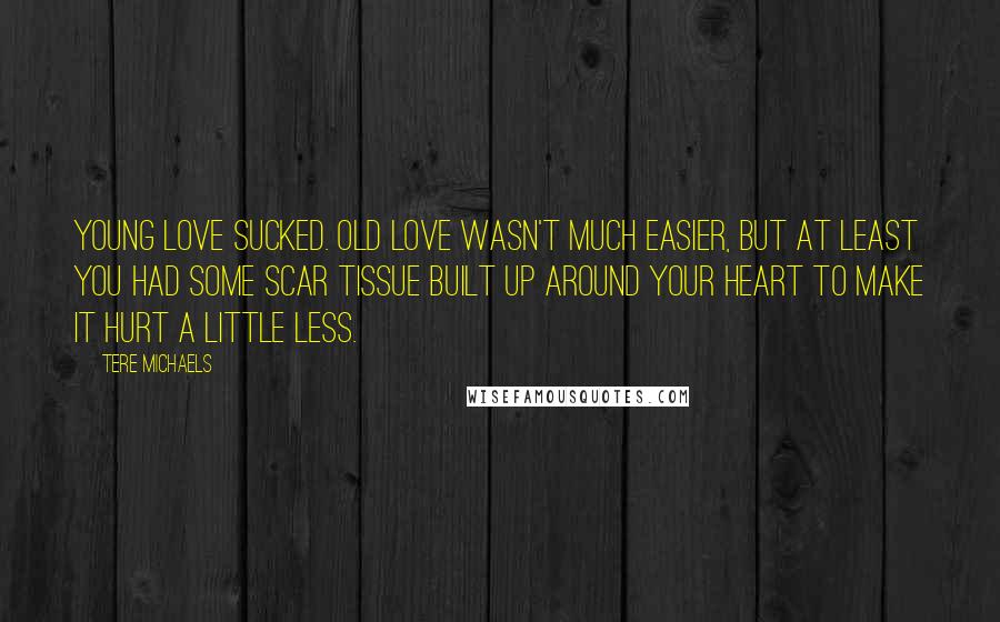Tere Michaels Quotes: Young love sucked. Old love wasn't much easier, but at least you had some scar tissue built up around your heart to make it hurt a little less.