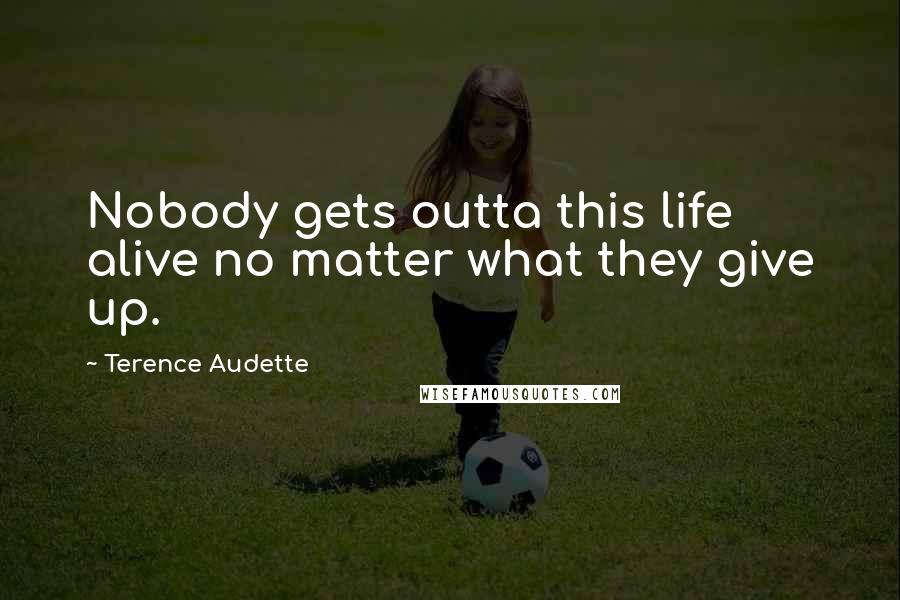 Terence Audette Quotes: Nobody gets outta this life alive no matter what they give up.