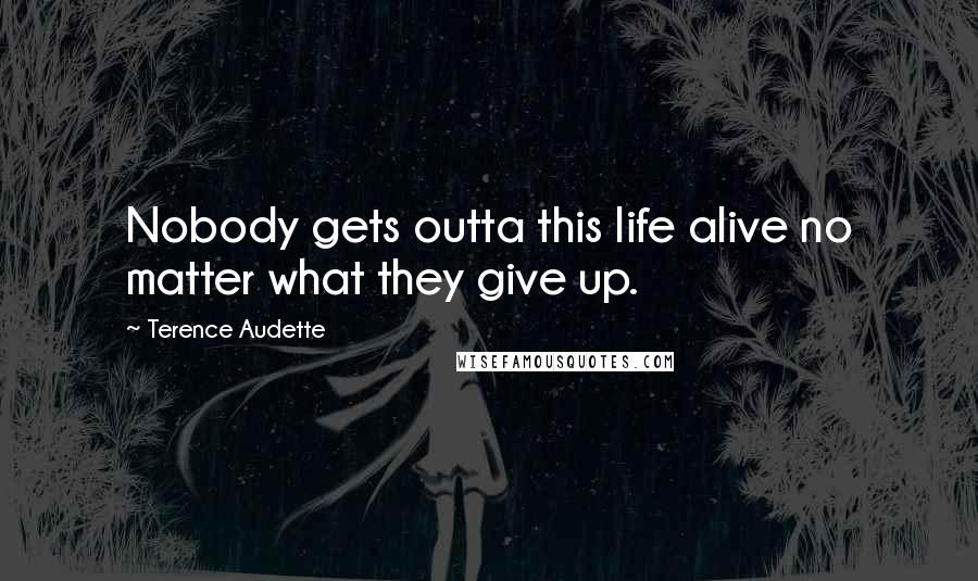 Terence Audette Quotes: Nobody gets outta this life alive no matter what they give up.