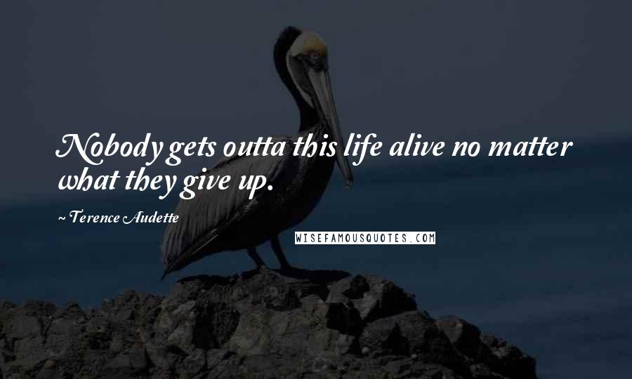 Terence Audette Quotes: Nobody gets outta this life alive no matter what they give up.