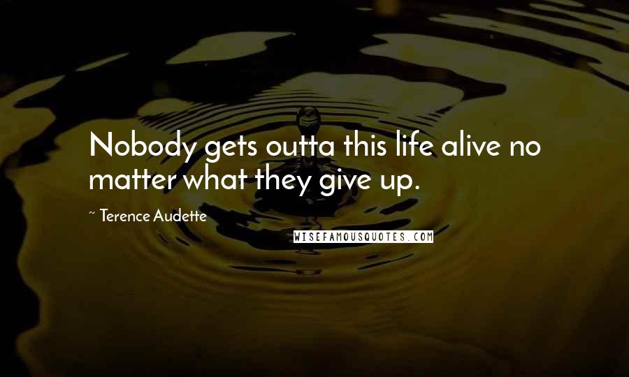 Terence Audette Quotes: Nobody gets outta this life alive no matter what they give up.