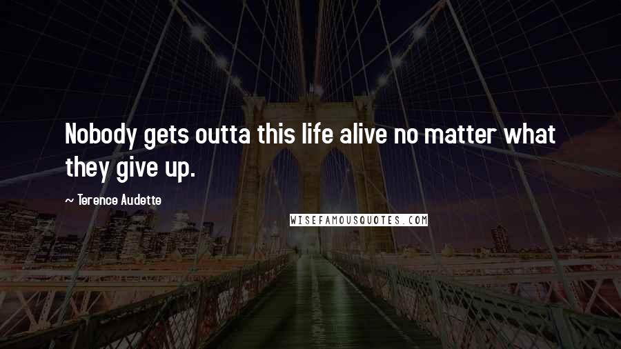Terence Audette Quotes: Nobody gets outta this life alive no matter what they give up.