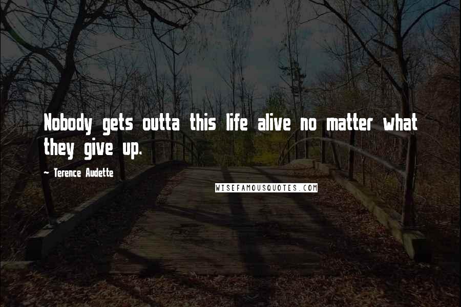 Terence Audette Quotes: Nobody gets outta this life alive no matter what they give up.