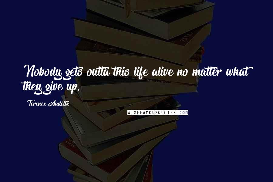 Terence Audette Quotes: Nobody gets outta this life alive no matter what they give up.