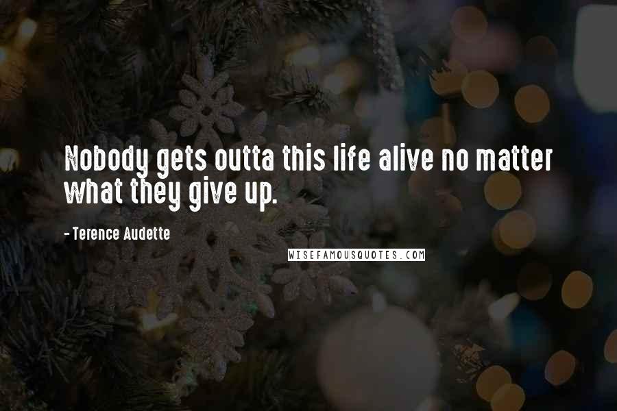 Terence Audette Quotes: Nobody gets outta this life alive no matter what they give up.