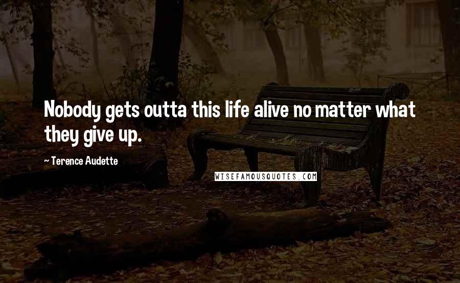 Terence Audette Quotes: Nobody gets outta this life alive no matter what they give up.