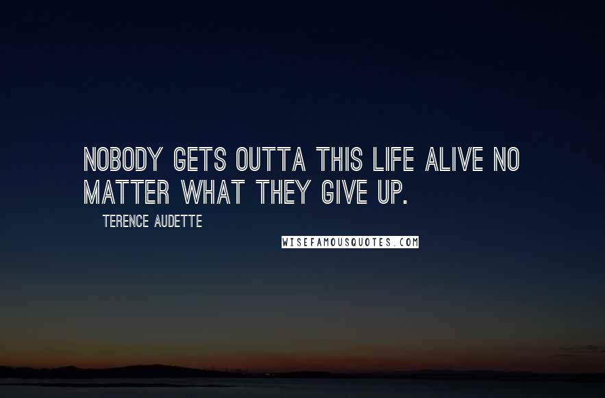 Terence Audette Quotes: Nobody gets outta this life alive no matter what they give up.