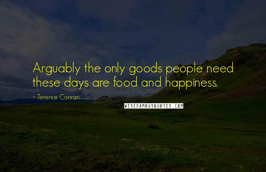 Terence Conran Quotes: Arguably the only goods people need these days are food and happiness.