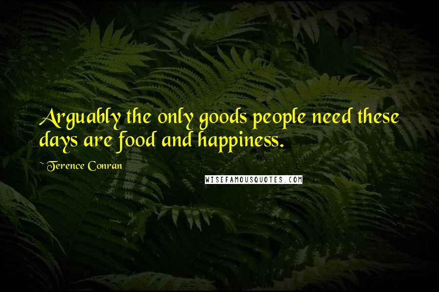 Terence Conran Quotes: Arguably the only goods people need these days are food and happiness.