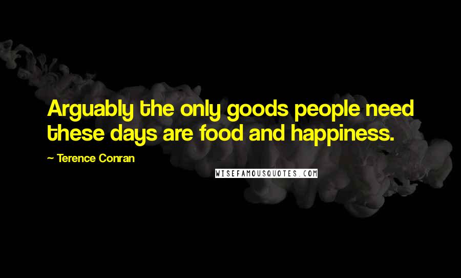 Terence Conran Quotes: Arguably the only goods people need these days are food and happiness.