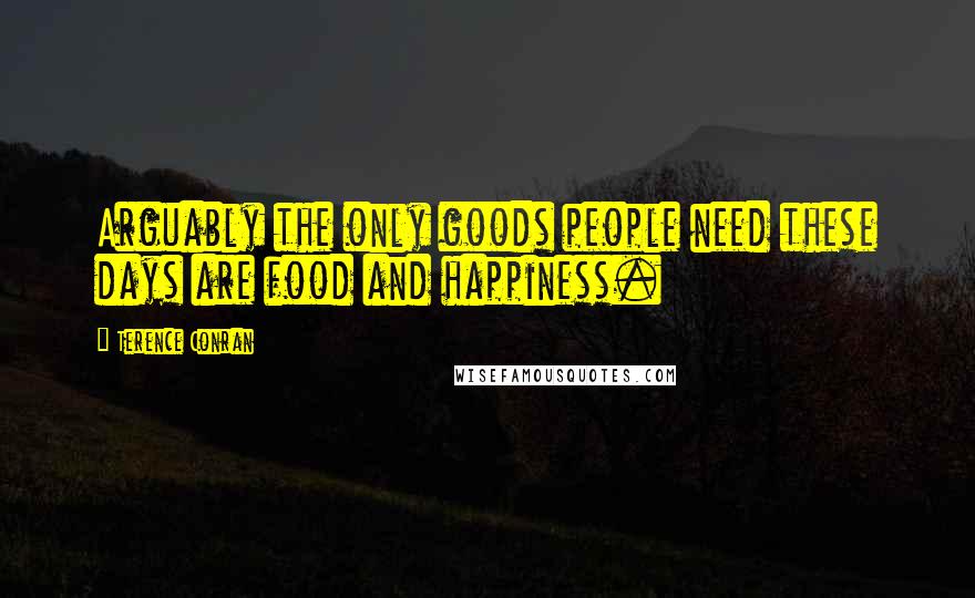 Terence Conran Quotes: Arguably the only goods people need these days are food and happiness.