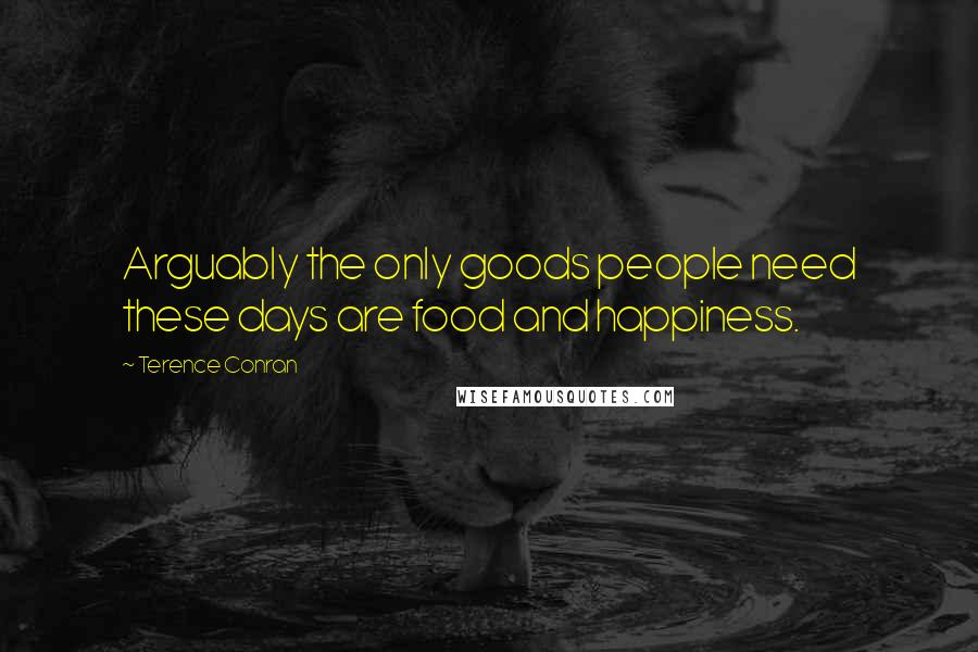 Terence Conran Quotes: Arguably the only goods people need these days are food and happiness.