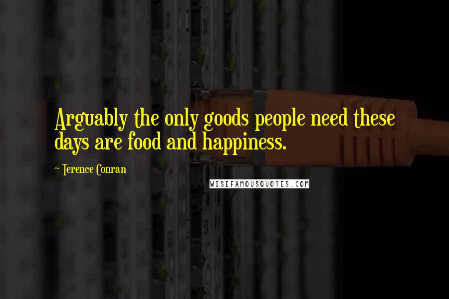 Terence Conran Quotes: Arguably the only goods people need these days are food and happiness.