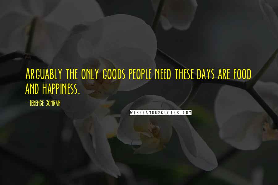 Terence Conran Quotes: Arguably the only goods people need these days are food and happiness.