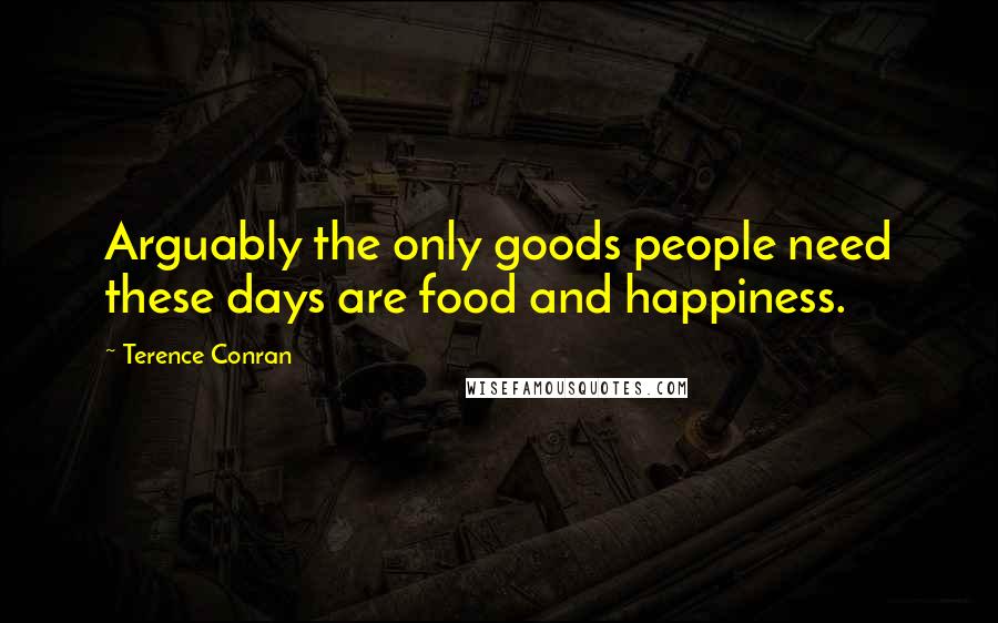 Terence Conran Quotes: Arguably the only goods people need these days are food and happiness.